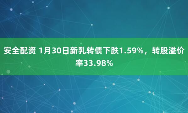 安全配资 1月30日新乳转债下跌1.59%，转股溢价率33.98%